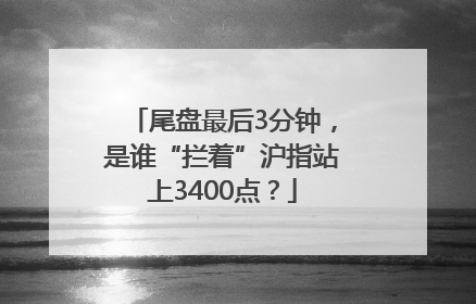 尾盘最后3分钟，是谁“拦着”沪指站上3400点？