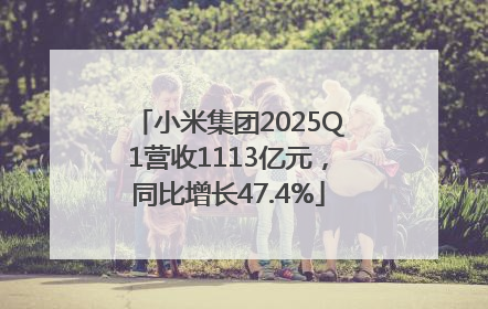 小米集团2025Q1营收1113亿元，同比增长47.4%