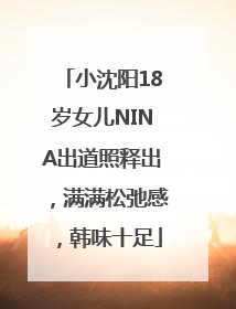 小沈阳18岁女儿NINA出道照释出，满满松弛感，韩味十足