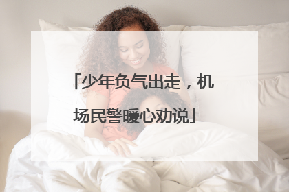 少年负气出走，机场民警暖心劝说
