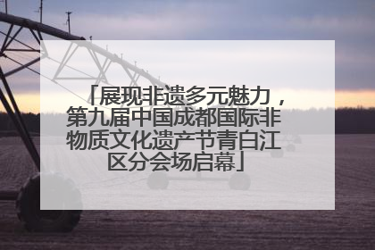 展现非遗多元魅力，第九届中国成都国际非物质文化遗产节青白江区分会场启幕