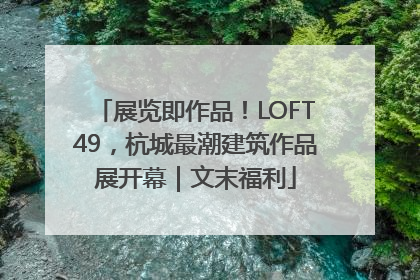 展览即作品！LOFT49，杭城最潮建筑作品展开幕｜文末福利