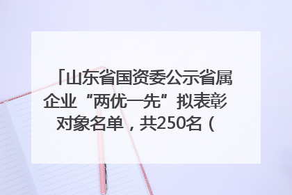 山东省国资委公示省属企业“两优一先”拟表彰对象名单，共250名（个）党员和党组织