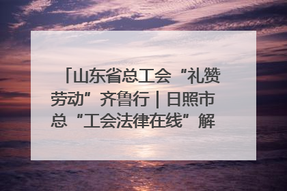 山东省总工会“礼赞劳动”齐鲁行｜日照市总“工会法律在线”解决职工愁“薪”事