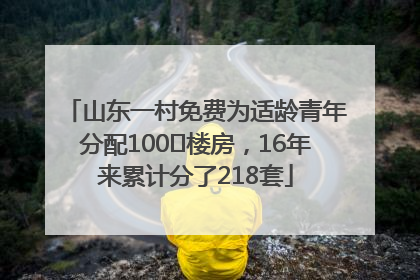 山东一村免费为适龄青年分配100㎡楼房，16年来累计分了218套
