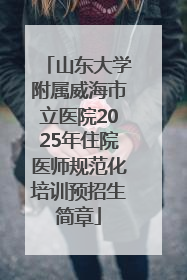山东大学附属威海市立医院2025年住院医师规范化培训预招生简章
