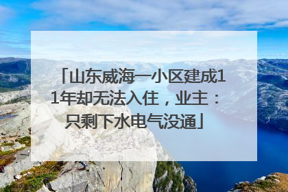 山东威海一小区建成11年却无法入住，业主：只剩下水电气没通