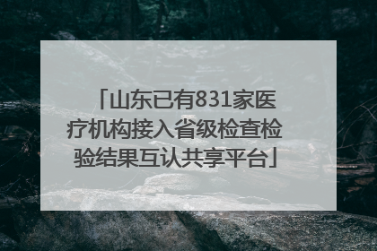 山东已有831家医疗机构接入省级检查检验结果互认共享平台