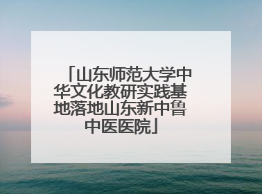 山东师范大学中华文化教研实践基地落地山东新中鲁中医医院