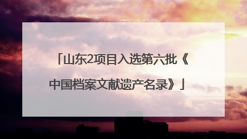 山东2项目入选第六批《中国档案文献遗产名录》