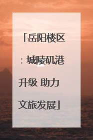 岳阳楼区：城陵矶港升级 助力文旅发展