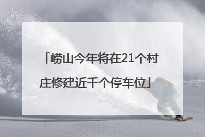 崂山今年将在21个村庄修建近千个停车位