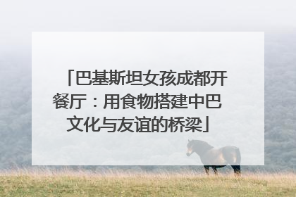 巴基斯坦女孩成都开餐厅：用食物搭建中巴文化与友谊的桥梁