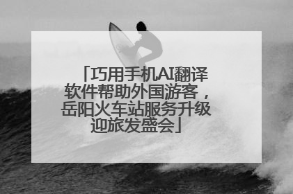 巧用手机AI翻译软件帮助外国游客，岳阳火车站服务升级迎旅发盛会