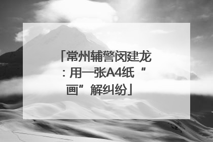 常州辅警闵建龙：用一张A4纸“画”解纠纷