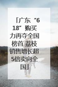 广东“618”购买力再夺全国榜首 荔枝销售增长超5倍卖向全国