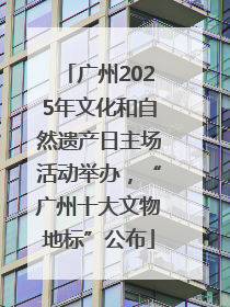 广州2025年文化和自然遗产日主场活动举办，“广州十大文物地标”公布