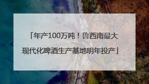 年产100万吨！鲁西南最大现代化啤酒生产基地明年投产