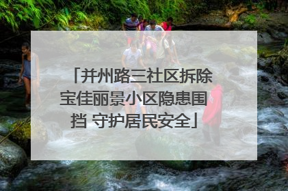 并州路三社区拆除宝佳丽景小区隐患围挡 守护居民安全