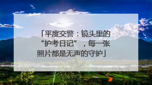 平度交警：镜头里的“护考日记”，每一张照片都是无声的守护
