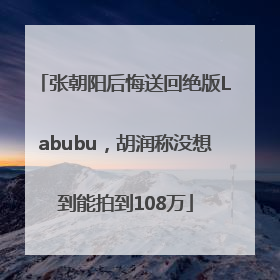 张朝阳后悔送回绝版Labubu，胡润称没想到能拍到108万