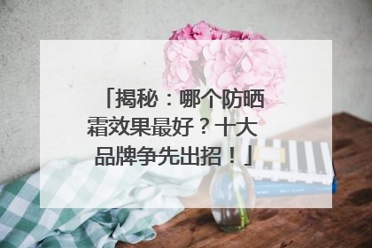 揭秘：哪个防晒霜效果最好？十大品牌争先出招！