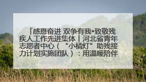 感恩奋进 双争有我•致敬残疾人工作先进集体丨河北省青年志愿者中心（“小橘灯”助残接力计划实施团队）：用温暖陪伴，守护特殊孩子成长