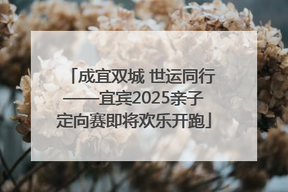 成宜双城 世运同行——宜宾2025亲子定向赛即将欢乐开跑