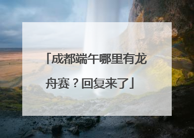 成都端午哪里有龙舟赛？回复来了