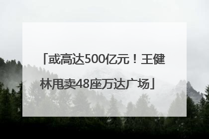 或高达500亿元！王健林甩卖48座万达广场