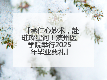 承仁心妙术，赴璀璨星河！滨州医学院举行2025年毕业典礼