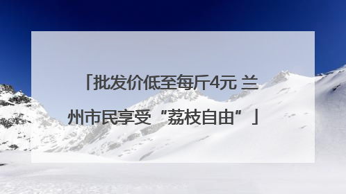 批发价低至每斤4元 兰州市民享受“荔枝自由”