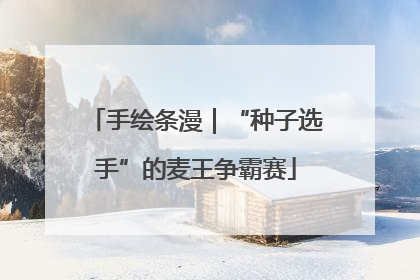 手绘条漫｜“种子选手”的麦王争霸赛
