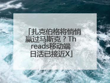 扎克伯格将悄悄赢过马斯克？Threads移动端日活已接近X