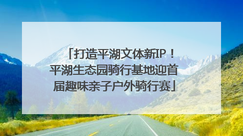 打造平湖文体新IP！平湖生态园骑行基地迎首届趣味亲子户外骑行赛