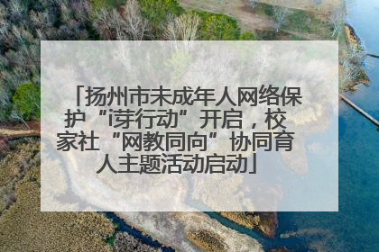 扬州市未成年人网络保护“i芽行动”开启，校家社“网教同向”协同育人主题活动启动