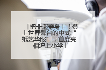 把非遗穿身上！登上世界舞台的中式“纸艺华服”，首度亮相沪上小学