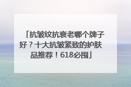 抗皱纹抗衰老哪个牌子好？十大抗皱紧致的护肤品推荐！618必囤