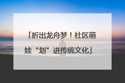 折出龙舟梦！社区萌娃“划”进传统文化