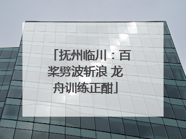 抚州临川：百桨劈波斩浪 龙舟训练正酣