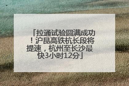 拉通试验圆满成功！沪昆高铁杭长段将提速，杭州至长沙最快3小时12分