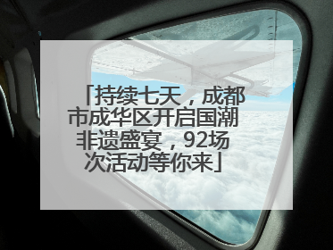 持续七天，成都市成华区开启国潮非遗盛宴，92场次活动等你来
