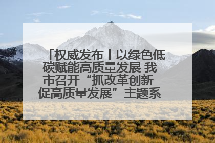 权威发布丨以绿色低碳赋能高质量发展 我市召开“抓改革创新 促高质量发展”主题系列新闻发布会第七场