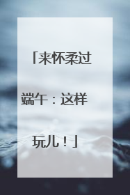 来怀柔过端午：这样玩儿！