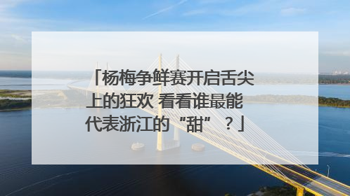 杨梅争鲜赛开启舌尖上的狂欢 看看谁最能代表浙江的“甜”？
