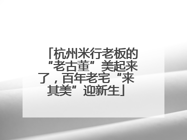 杭州米行老板的“老古董”美起来了，百年老宅“来其美”迎新生