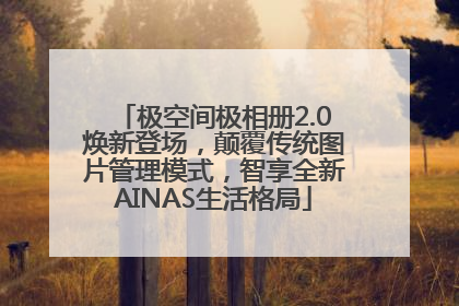 极空间极相册2.0焕新登场，颠覆传统图片管理模式，智享全新AINAS生活格局