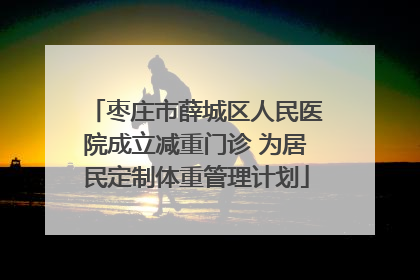 枣庄市薛城区人民医院成立减重门诊 为居民定制体重管理计划