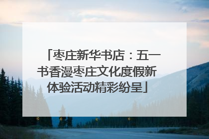 枣庄新华书店：五一书香漫枣庄文化度假新体验活动精彩纷呈