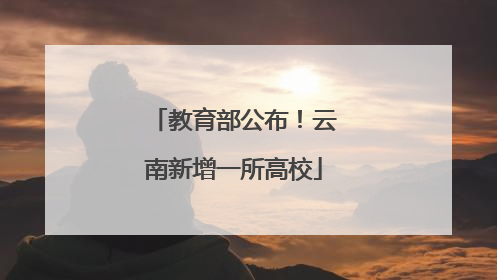 教育部公布！云南新增一所高校